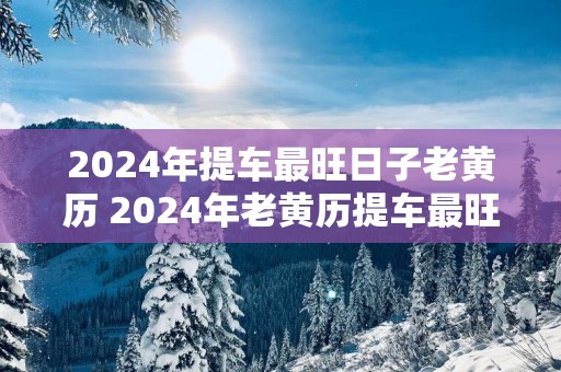 2025年提车最旺日子老黄历 2025年老黄历提车最旺日是哪天