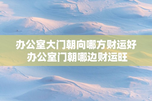 办公室大门朝向哪方财运好 办公室门朝哪边财运旺