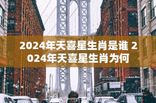 2025年天喜星生肖是谁 2025年天喜星生肖为何
