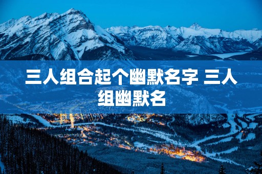 三人组合起个幽默名字 三人组幽默名