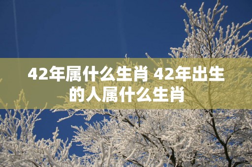 42年属什么生肖 42年出生的人属什么生肖