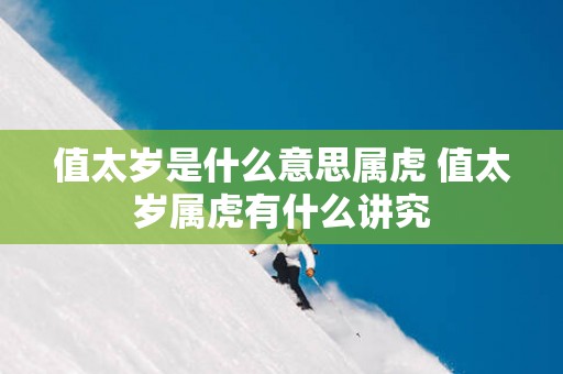值太岁是什么意思属虎 值太岁属虎有什么讲究