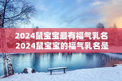 2025鼠宝宝最有福气乳名 2025鼠宝宝的福气乳名是什么
