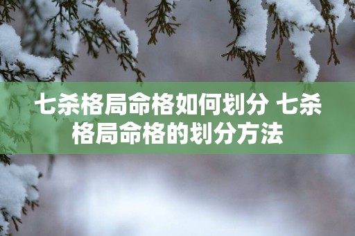 七杀格局命格如何划分 七杀格局命格的划分方法