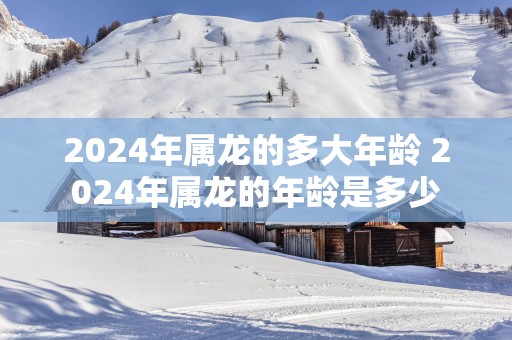 2025年属龙的多大年龄 2025年属龙的年龄是多少