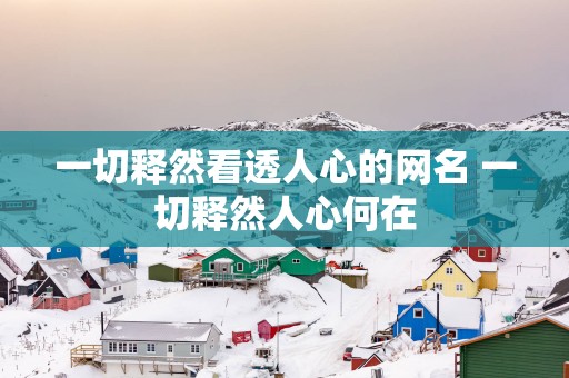 一切释然看透人心的网名 一切释然人心何在