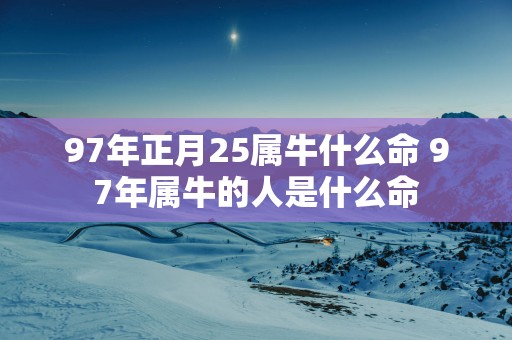 97年正月25属牛什么命 97年属牛的人是什么命
