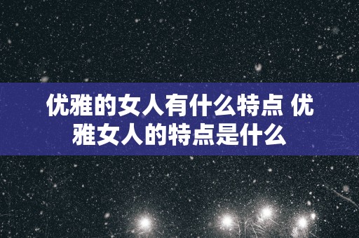 优雅的女人有什么特点 优雅女人的特点是什么