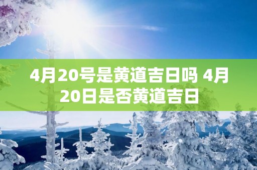 4月20号是黄道吉日吗 4月20日是否黄道吉日