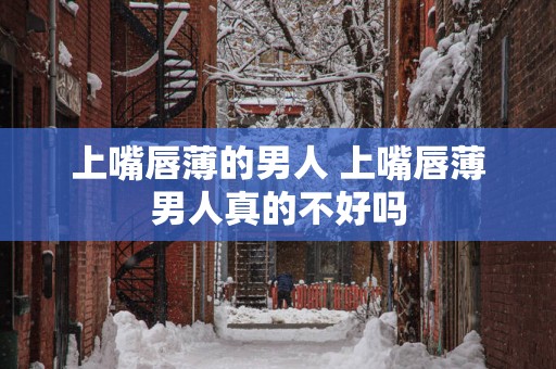 上嘴唇薄的男人 上嘴唇薄男人真的不好吗
