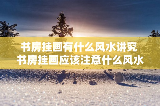 书房挂画有什么风水讲究 书房挂画应该注意什么风水
