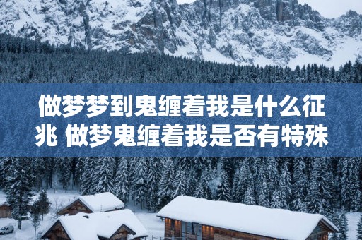 做梦梦到鬼缠着我是什么征兆 做梦鬼缠着我是否有特殊含义