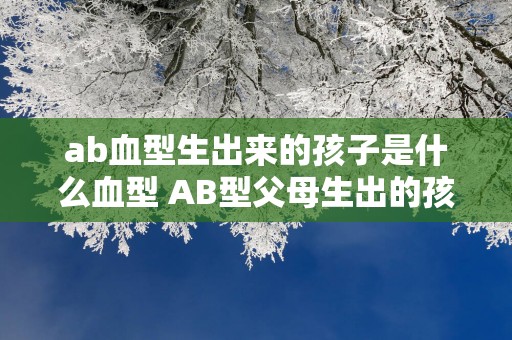 ab血型生出来的孩子是什么血型 AB型父母生出的孩子血型是什么