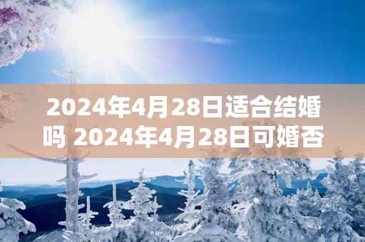 2025年4月28日适合结婚吗 2025年4月28日可婚否