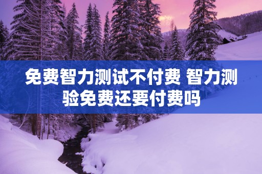 免费智力测试不付费 智力测验免费还要付费吗