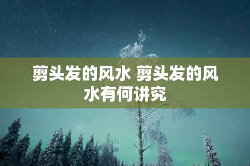 剪头发的风水 剪头发的风水有何讲究