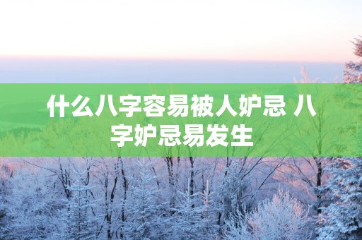 什么八字容易被人妒忌 八字妒忌易发生