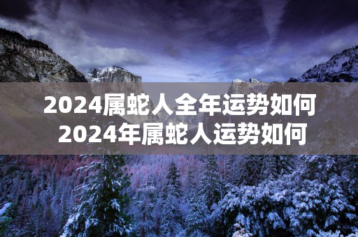 2025属蛇人全年运势如何 2025年属蛇人运势如何