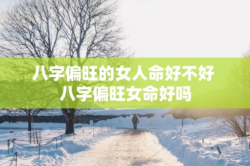 八字偏旺的女人命好不好 八字偏旺女命好吗