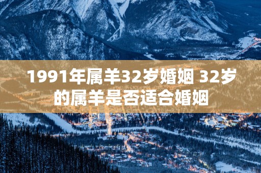 1991年属羊32岁婚姻 32岁的属羊是否适合婚姻