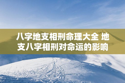 八字地支相刑命理大全 地支八字相刑对命运的影响
