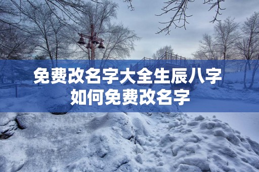 免费改名字大全生辰八字 如何免费改名字