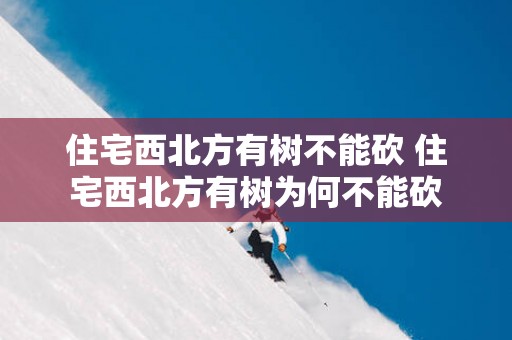 住宅西北方有树不能砍 住宅西北方有树为何不能砍