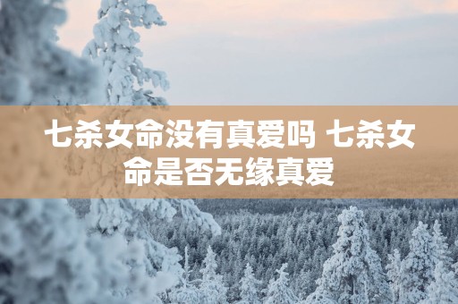七杀女命没有真爱吗 七杀女命是否无缘真爱