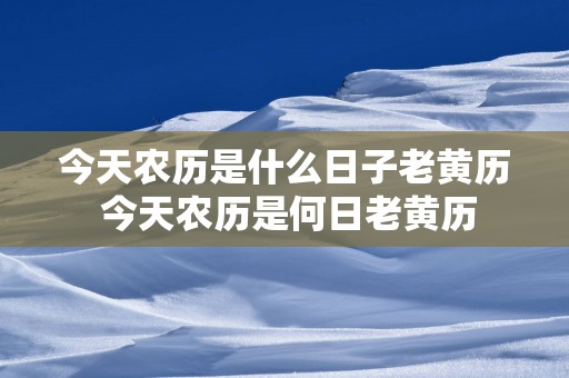 今天农历是什么日子老黄历 今天农历是何日老黄历