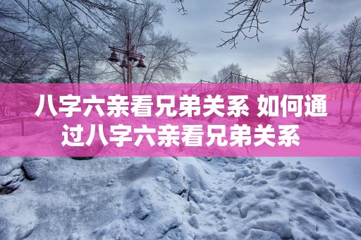 八字六亲看兄弟关系 如何通过八字六亲看兄弟关系
