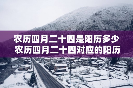 农历四月二十四是阳历多少 农历四月二十四对应的阳历日期是什么
