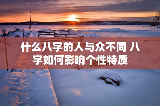 什么八字的人与众不同 八字如何影响个性特质
