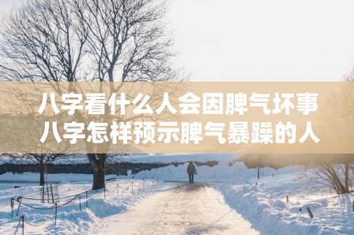 八字看什么人会因脾气坏事 八字怎样预示脾气暴躁的人