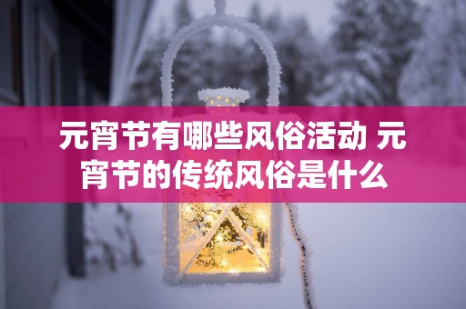 元宵节有哪些风俗活动 元宵节的传统风俗是什么
