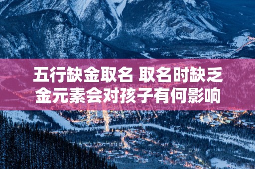 五行缺金取名 取名时缺乏金元素会对孩子有何影响