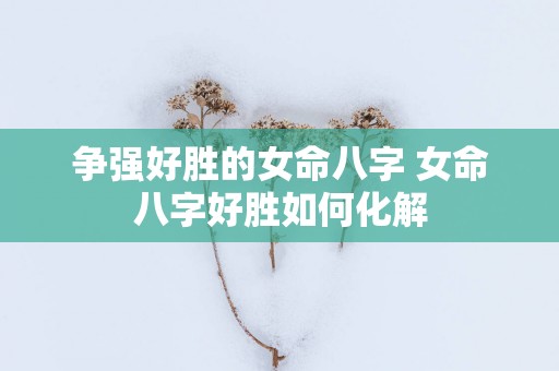 争强好胜的女命八字 女命八字好胜如何化解
