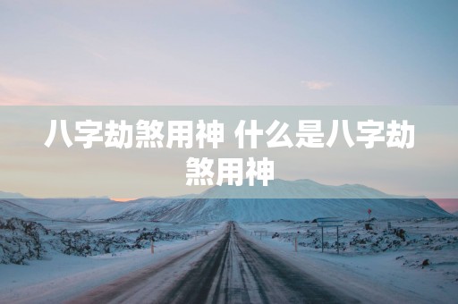 八字劫煞用神 什么是八字劫煞用神