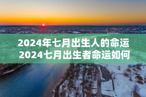 2025年七月出生人的命运 2025七月出生者命运如何