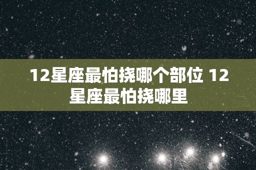 12星座最怕挠哪个部位 12星座最怕挠哪里