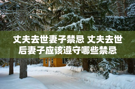 丈夫去世妻子禁忌 丈夫去世后妻子应该遵守哪些禁忌
