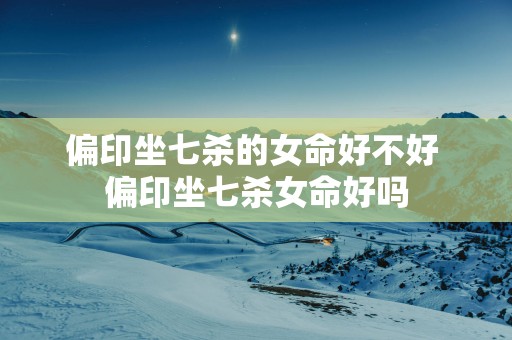 偏印坐七杀的女命好不好 偏印坐七杀女命好吗