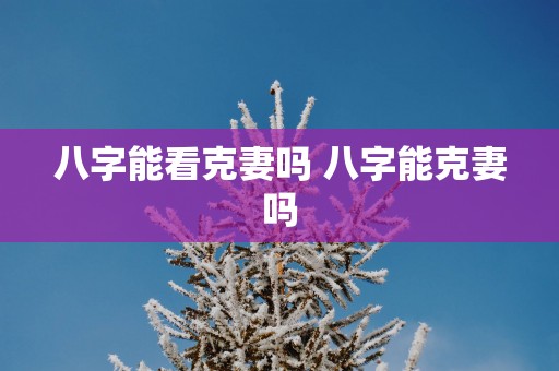 八字能看克妻吗 八字能克妻吗