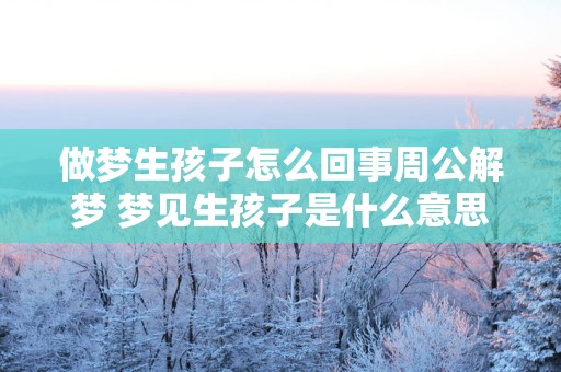 做梦生孩子怎么回事周公解梦 梦见生孩子是什么意思