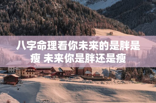 八字命理看你未来的是胖是瘦 未来你是胖还是瘦