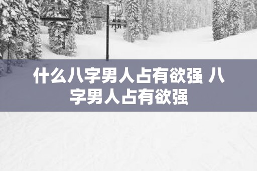 什么八字男人占有欲强 八字男人占有欲强