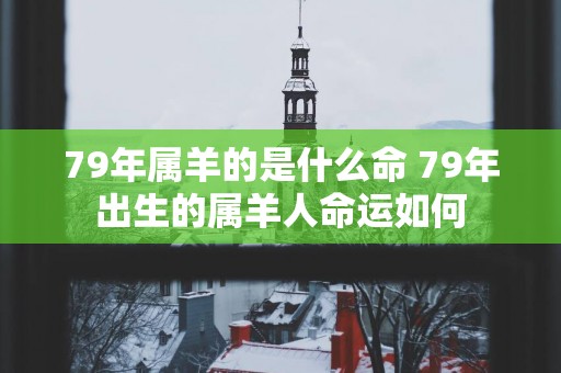 79年属羊的是什么命 79年出生的属羊人命运如何