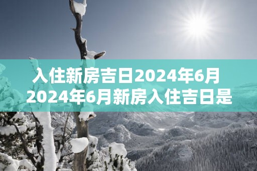 入住新房吉日2025年6月 2025年6月新房入住吉日是何时