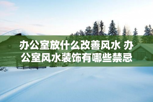 办公室放什么改善风水 办公室风水装饰有哪些禁忌