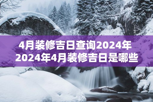 4月装修吉日查询2025年 2025年4月装修吉日是哪些