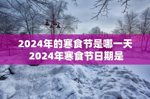 2025年的寒食节是哪一天 2025年寒食节日期是